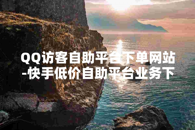 QQ访客自助平台下单网站-快手低价自助平台业务下单-