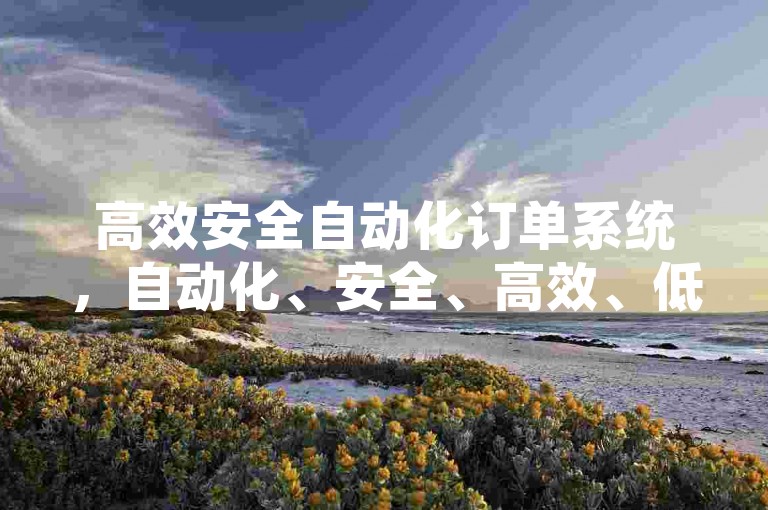 高效安全自动化订单系统，自动化、安全、高效、低成本