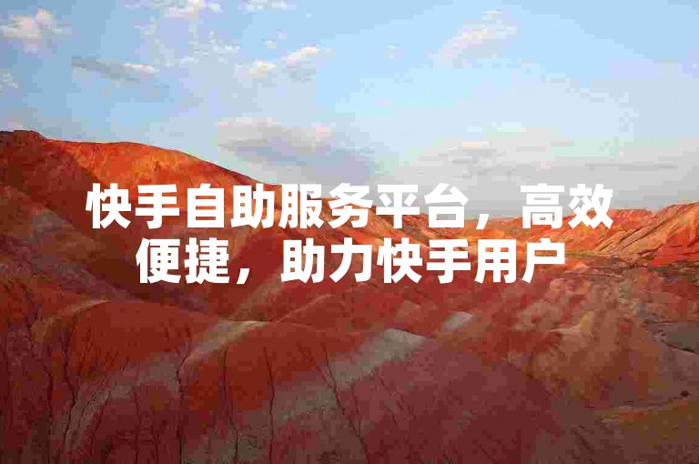 快手自助服务平台，高效便捷，助力快手用户