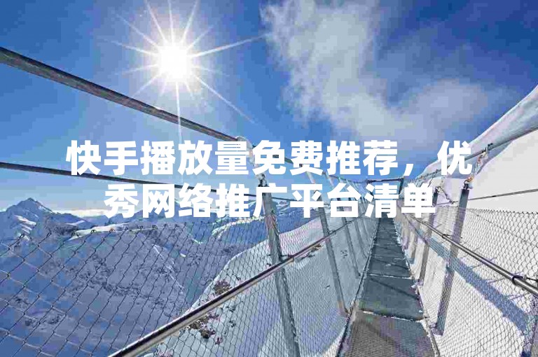 快手播放量免费推荐，优秀网络推广平台清单