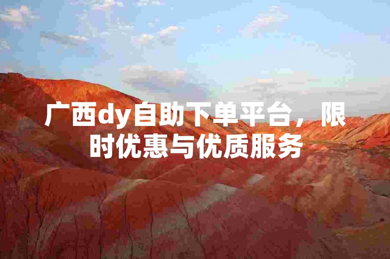 广西dy自助下单平台，限时优惠与优质服务