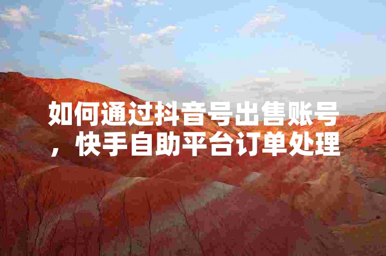 如何通过抖音号出售账号，快手自助平台订单处理，引流推广QQ频道，正规渠道