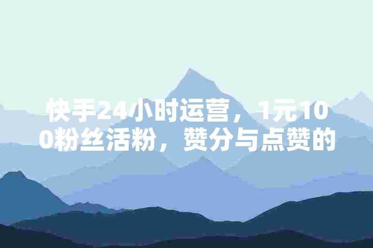 快手24小时运营，1元100粉丝活粉，赞分与点赞的关系