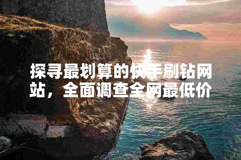探寻最划算的快手刷钻网站，全面调查全网最低价平台腾讯会员0.1元开通-抖音点赞自助平台24小时服务独家揭秘