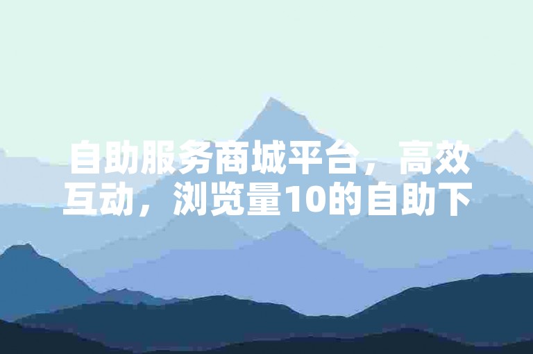 自助服务商城平台，高效互动，浏览量10的自助下单平台