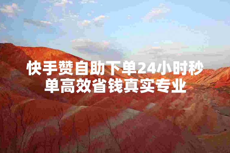 快手赞自助下单24小时秒单高效省钱真实专业