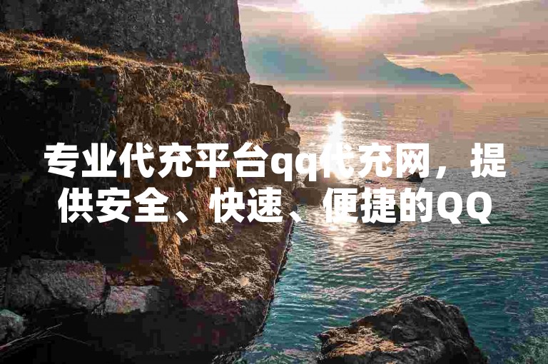 专业代充平台qq代充网，提供安全、快速、便捷的QQ代充服务，助力用户高效转移账号或自助下单。