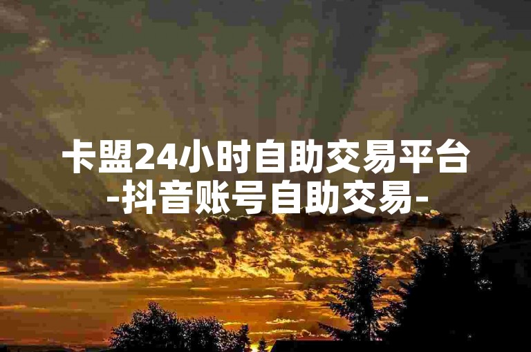 卡盟24小时自助交易平台-抖音账号自助交易-520卡盟自助平台-梓豪业务自助下单平台