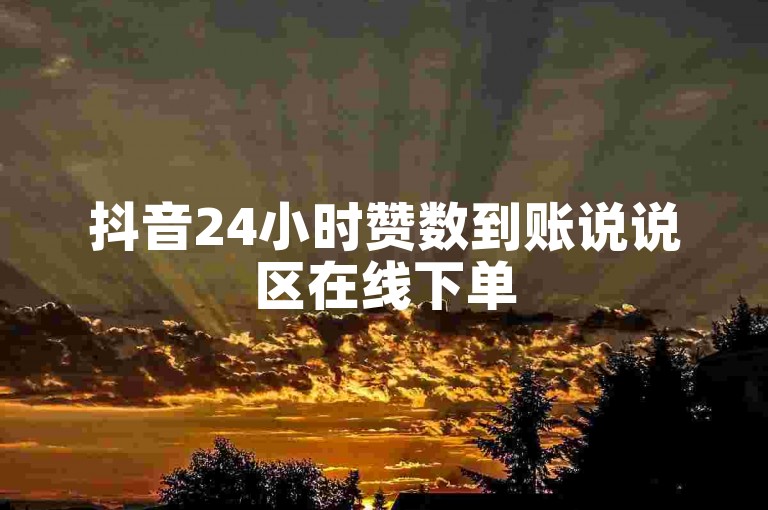 抖音24小时赞数到账说说区在线下单