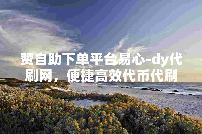 赞自助下单平台易心-dy代刷网，便捷高效代币代刷服务