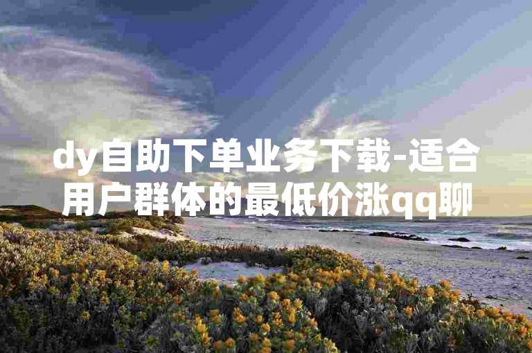 dy自助下单业务下载-适合用户群体的最低价涨qq聊天网站