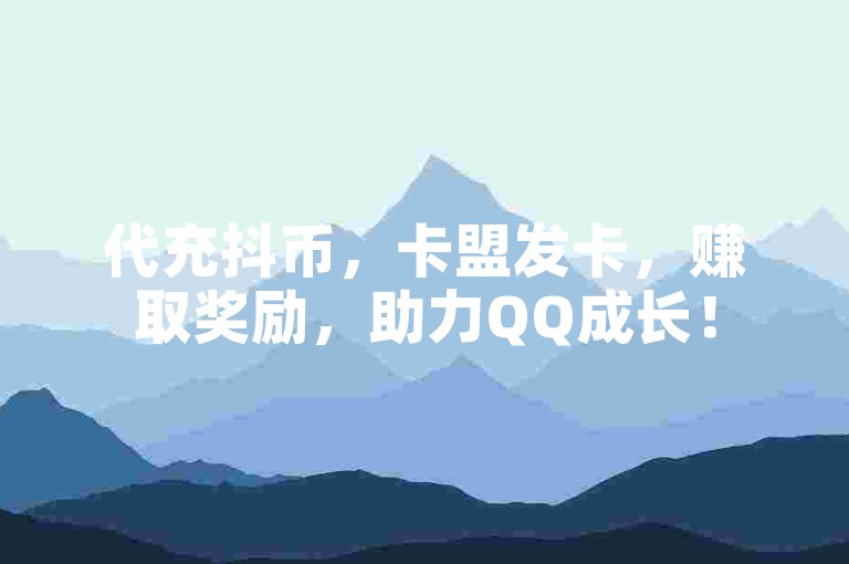 代充抖币，卡盟发卡，赚取奖励，助力QQ成长！