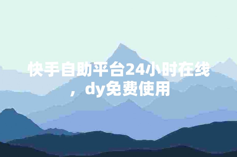 快手自助平台24小时在线，dy免费使用