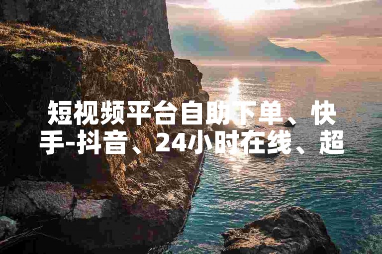短视频平台自助下单、快手-抖音、24小时在线、超低价