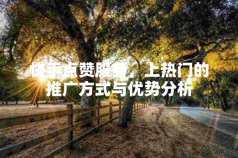 快手点赞服务，上热门的推广方式与优势分析