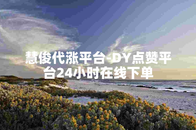 慧俊代涨平台-DY点赞平台24小时在线下单