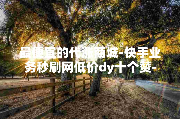 最便宜的代涨商城-快手业务秒刷网低价dy十个赞-