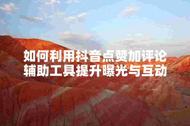 如何利用抖音点赞加评论辅助工具提升曝光与互动