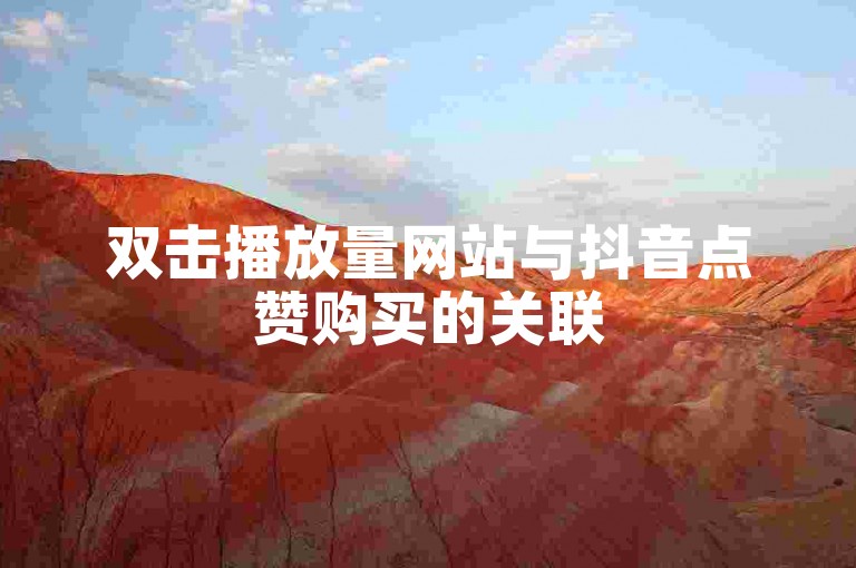 双击播放量网站与抖音点赞购买的关联
