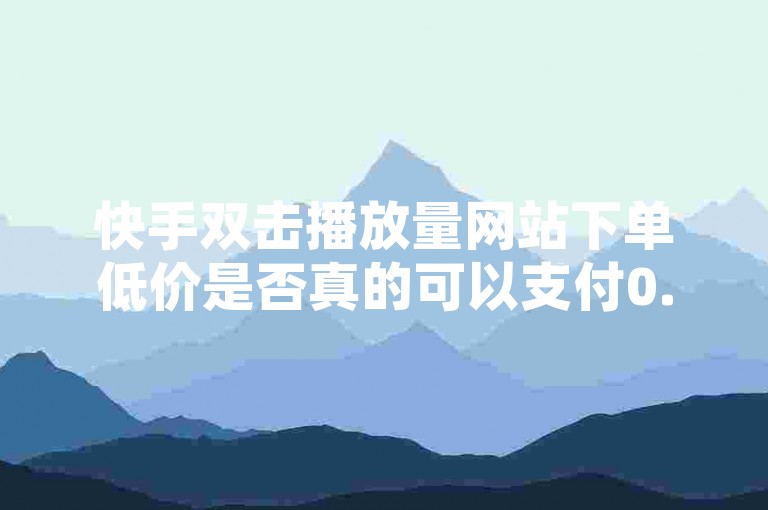 快手双击播放量网站下单低价是否真的可以支付0.01元，这取决于具体的平台和功能。通常，快手的付费服务价格较高，0.01元可能只是免费试用或部分功能的费用。建议您查看具体的平台信息，了解价格和使用方式。