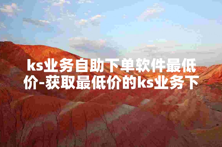 ks业务自助下单软件最低价-获取最低价的ks业务下单软件