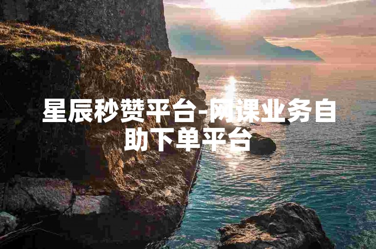 星辰秒赞平台-网课业务自助下单平台