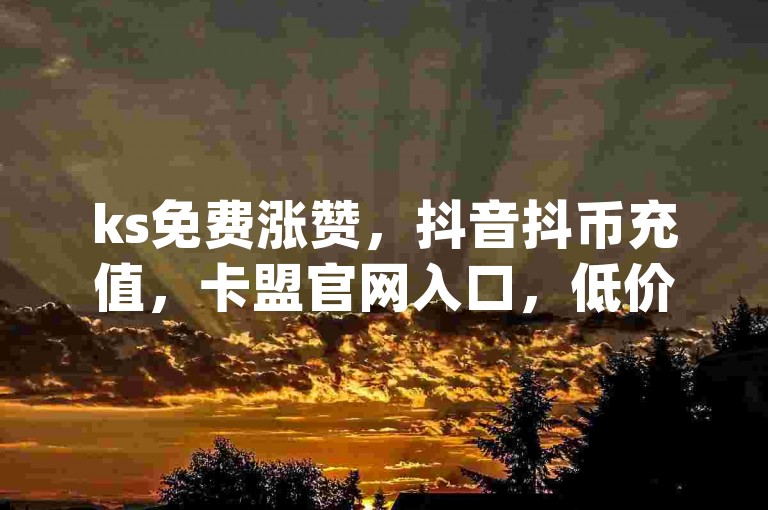 ks免费涨赞，抖音抖币充值，卡盟官网入口，低价qq业务网