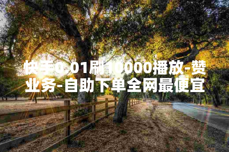 快手0.01刷10000播放-赞业务-自助下单全网最便宜