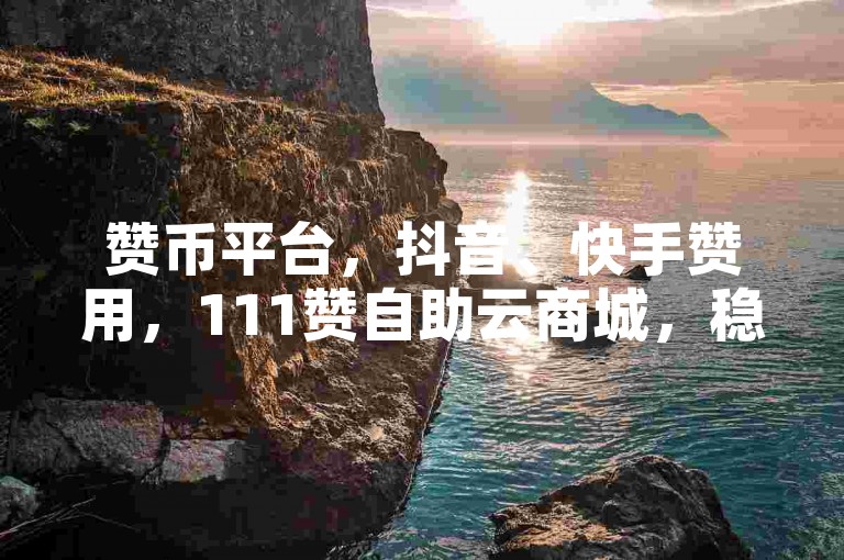 赞币平台，抖音、快手赞用，111赞自助云商城，稳定且优惠