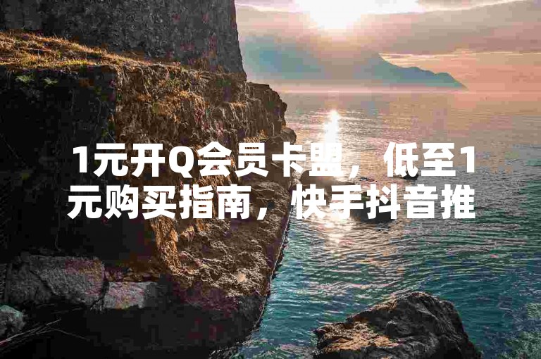 1元开Q会员卡盟，低至1元购买指南，快手抖音推广怎么做，推荐高效方法获取流量
