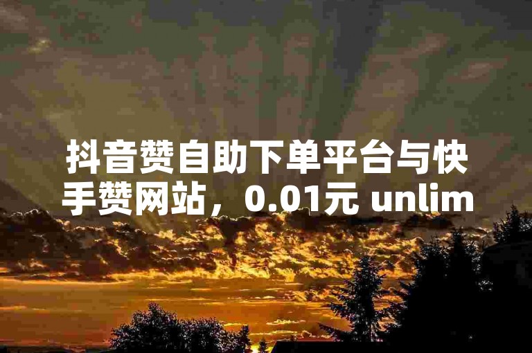 抖音赞自助下单平台与快手赞网站，0.01元 unlimited赞币，助力您的赞币需求！