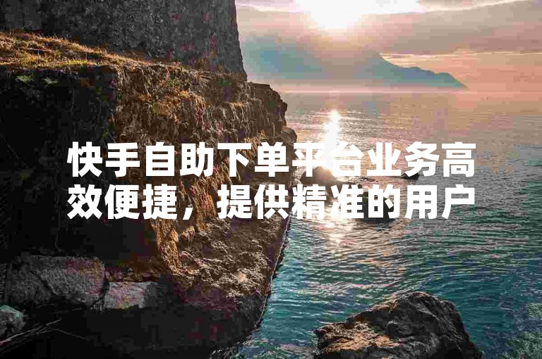 快手自助下单平台业务高效便捷，提供精准的用户画像和高效的运营模式，助力用户高效完成业务下单。