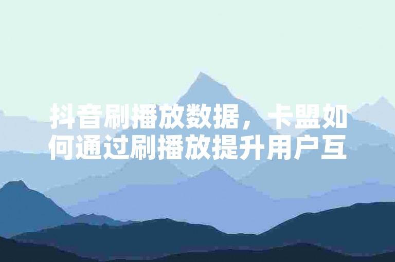 抖音刷播放数据，卡盟如何通过刷播放提升用户互动