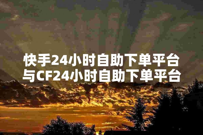 快手24小时自助下单平台与CF24小时自助下单平台对比分析