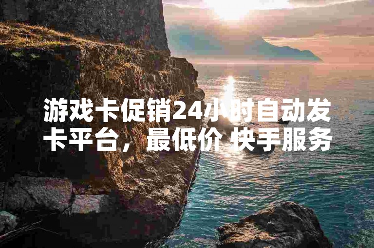 游戏卡促销24小时自动发卡平台，最低价 快手服务
