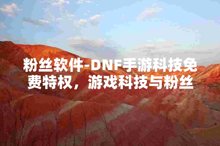 粉丝软件-DNF手游科技免费特权，游戏科技与粉丝服务的完美结合