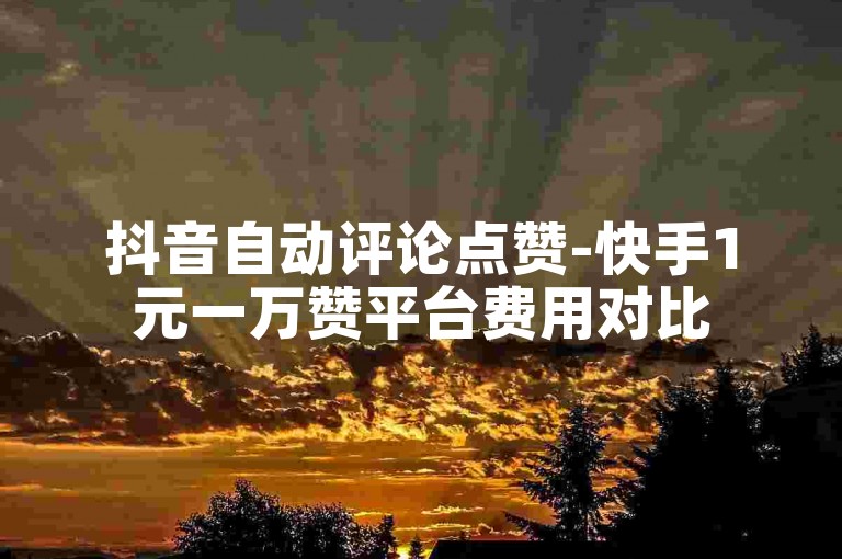 抖音自动评论点赞-快手1元一万赞平台费用对比