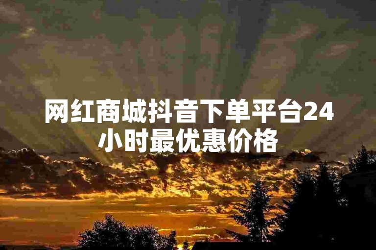 网红商城抖音下单平台24小时最优惠价格