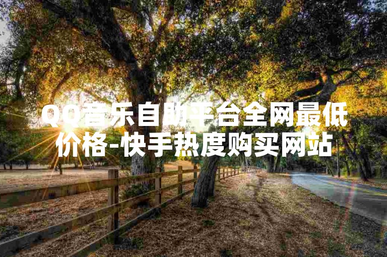QQ音乐自助平台全网最低价格-快手热度购买网站