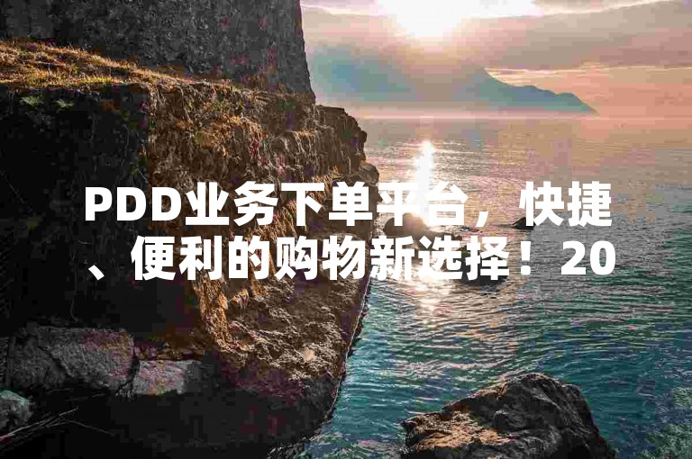 PDD业务下单平台，快捷、便利的购物新选择！2024必学