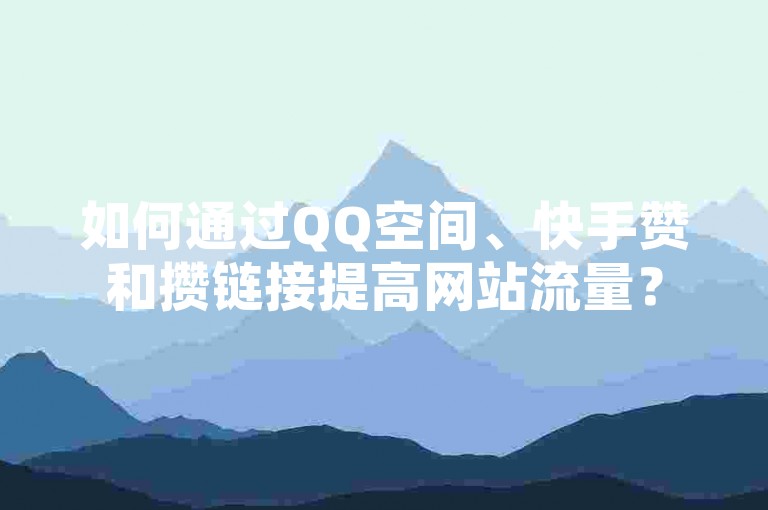 如何通过QQ空间、快手赞和攒链接提高网站流量？