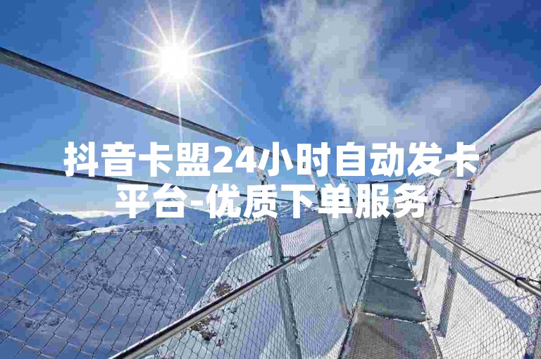 抖音卡盟24小时自动发卡平台-优质下单服务