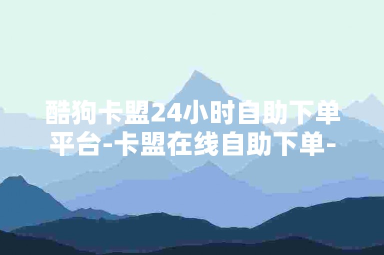 酷狗卡盟24小时自助下单平台-卡盟在线自助下单-全网24小时自助下单平台卡盟-dy小号网低价发卡网