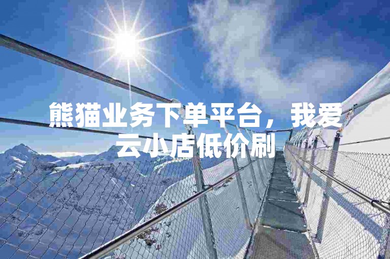 熊猫业务下单平台，我爱云小店低价刷