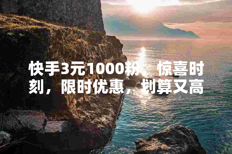 快手3元1000粉，惊喜时刻，限时优惠，划算又高效！