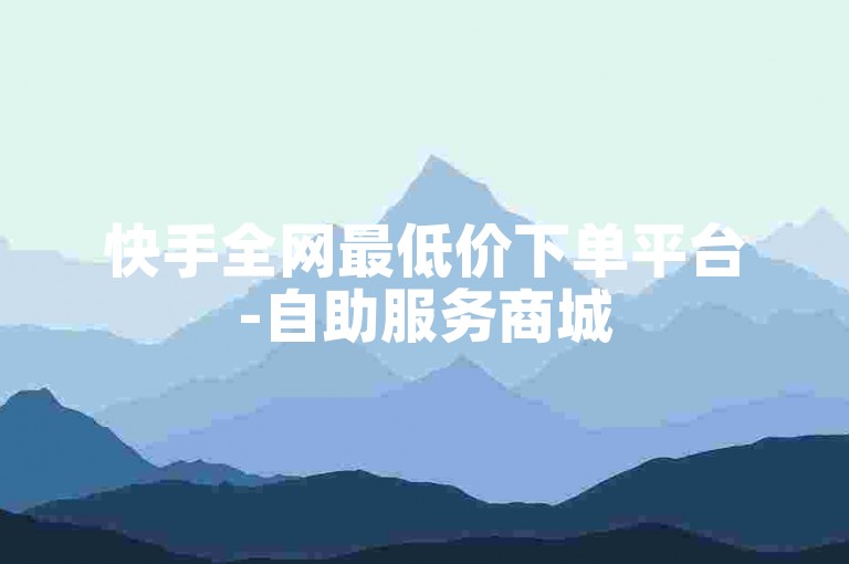 快手全网最低价下单平台-自助服务商城