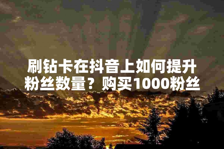 刷钻卡在抖音上如何提升粉丝数量？购买1000粉丝是否值得？