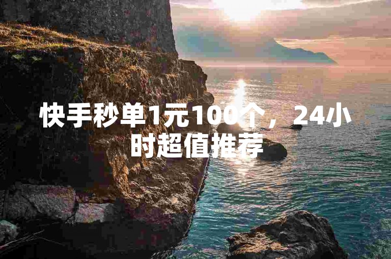 快手秒单1元100个，24小时超值推荐