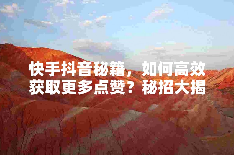快手抖音秘籍，如何高效获取更多点赞？秘招大揭秘！