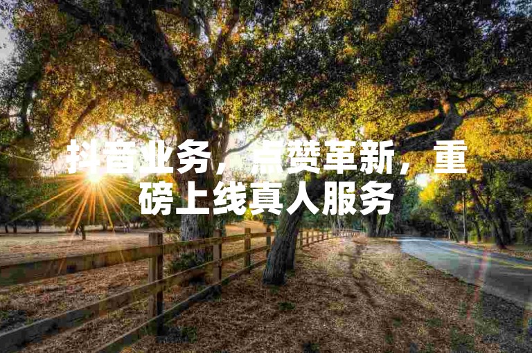 抖音业务，点赞革新，重磅上线真人服务